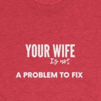 Heather Red Tee Shirt with white wording: your wife is not a problem to fix