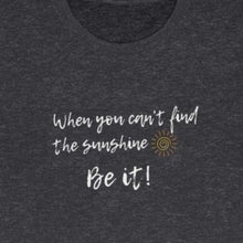 Load image into Gallery viewer, Heather Grey Tee Shirt with wording: When you can&#39;t find the sunshine, Be it and a sun pic.
